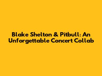 Blake Shelton & Pitbull: An Unforgettable Concert Collab