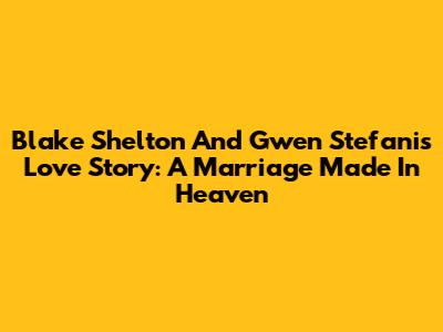 Blake Shelton And Gwen Stefani's Love Story: A Marriage Made In Heaven