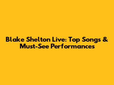 Blake Shelton Live: Top Songs & Must-See Performances