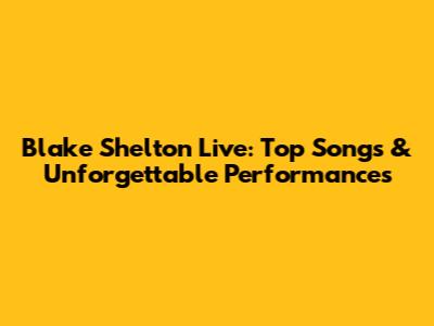 Blake Shelton Live: Top Songs & Unforgettable Performances