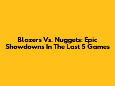 Blazers Vs. Nuggets: Epic Showdowns In The Last 5 Games