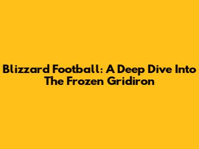 Blizzard Football: A Deep Dive Into The Frozen Gridiron
