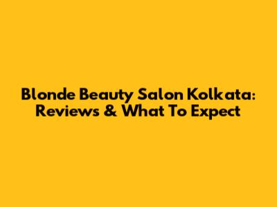 Blonde Beauty Salon Kolkata: Reviews & What To Expect