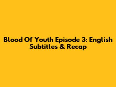 Blood Of Youth Episode 3: English Subtitles & Recap