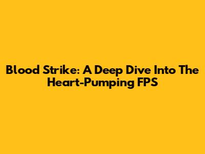 Blood Strike: A Deep Dive Into The Heart-Pumping FPS