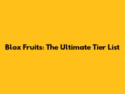 Blox Fruits: The Ultimate Tier List