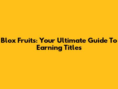 Blox Fruits: Your Ultimate Guide To Earning Titles