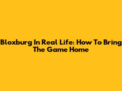 Bloxburg In Real Life: How To Bring The Game Home