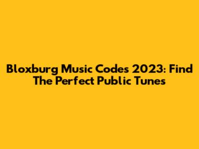 Bloxburg Music Codes 2023: Find The Perfect Public Tunes
