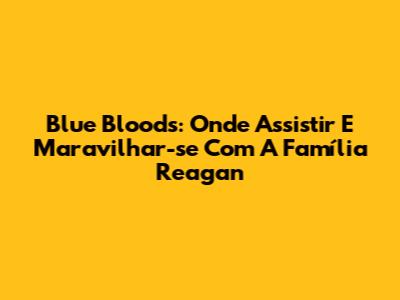 Blue Bloods: Onde Assistir E Maravilhar-se Com A Família Reagan