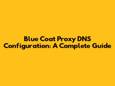 Blue Coat Proxy DNS Configuration: A Complete Guide
