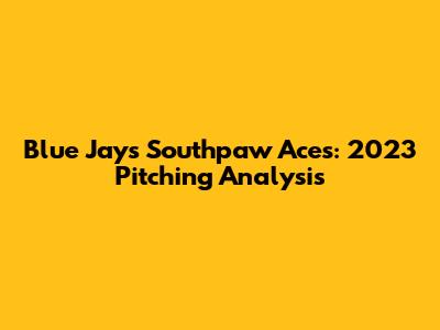 Blue Jays' Southpaw Aces: 2023 Pitching Analysis