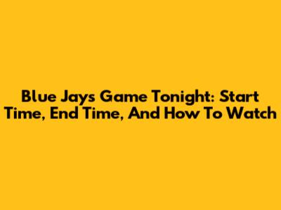 Blue Jays Game Tonight: Start Time, End Time, And How To Watch