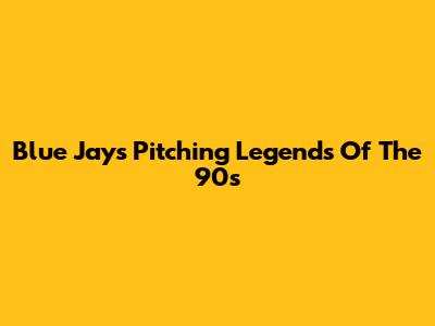 Blue Jays Pitching Legends Of The 90s