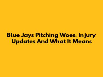 Blue Jays Pitching Woes: Injury Updates And What It Means