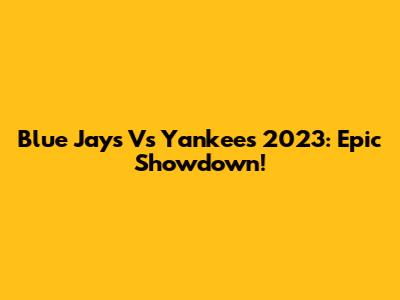 Blue Jays Vs Yankees 2023: Epic Showdown!