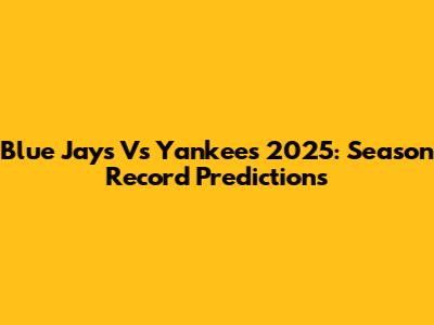Blue Jays Vs Yankees 2025: Season Record Predictions