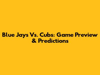 Blue Jays Vs. Cubs: Game Preview & Predictions