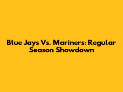Blue Jays Vs. Mariners: Regular Season Showdown