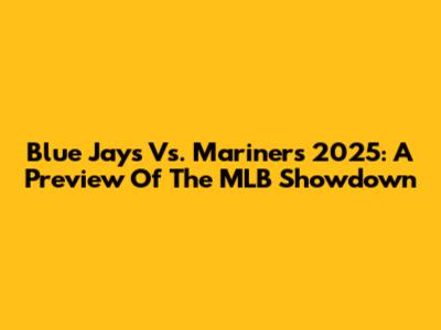 Blue Jays Vs. Mariners 2025: A Preview Of The MLB Showdown