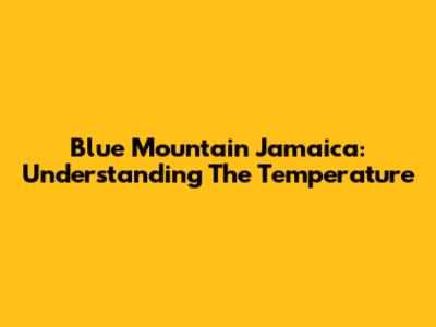 Blue Mountain Jamaica: Understanding The Temperature