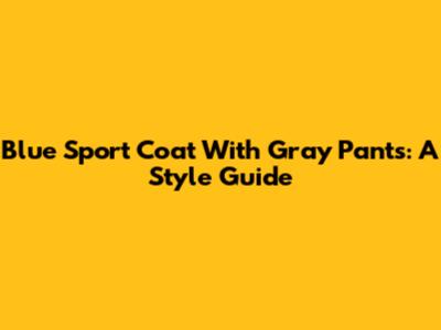 Blue Sport Coat With Gray Pants: A Style Guide