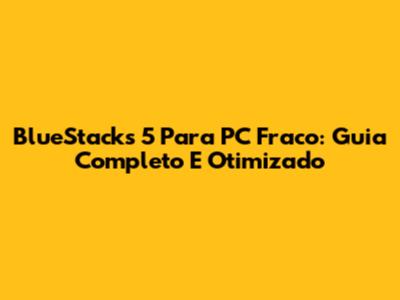 BlueStacks 5 Para PC Fraco: Guia Completo E Otimizado