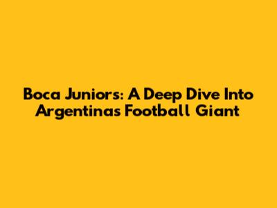 Boca Juniors: A Deep Dive Into Argentina's Football Giant