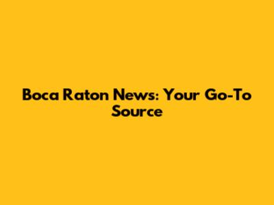 Boca Raton News: Your Go-To Source