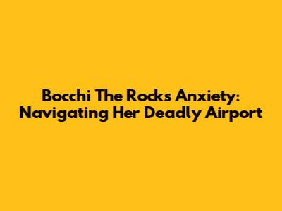 Bocchi The Rock's Anxiety: Navigating Her 'Deadly Airport'