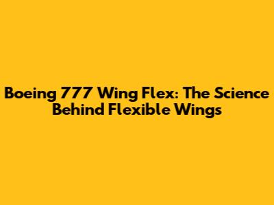 Boeing 777 Wing Flex: The Science Behind Flexible Wings
