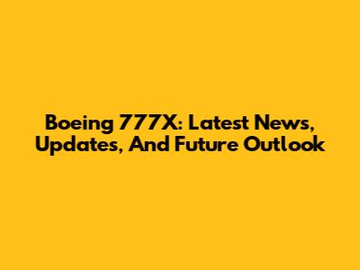 Boeing 777X: Latest News, Updates, And Future Outlook