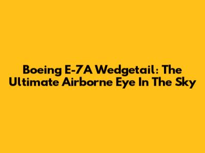 Boeing E-7A Wedgetail: The Ultimate Airborne Eye In The Sky