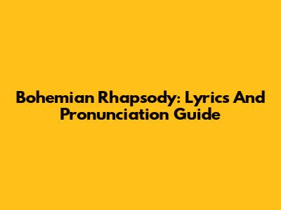 Bohemian Rhapsody: Lyrics And Pronunciation Guide