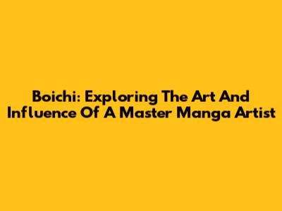 Boichi: Exploring The Art And Influence Of A Master Manga Artist
