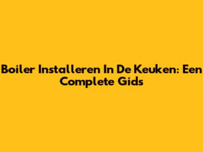 Boiler Installeren In De Keuken: Een Complete Gids