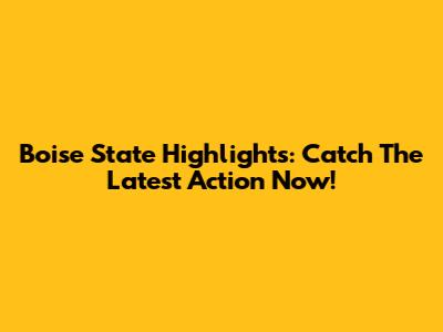 Boise State Highlights: Catch The Latest Action Now!