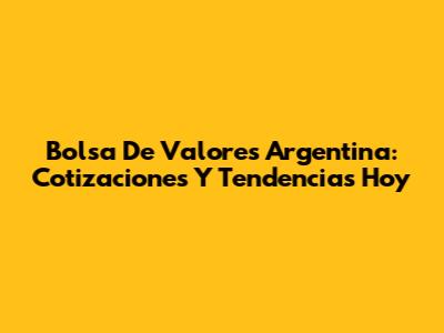 Bolsa De Valores Argentina: Cotizaciones Y Tendencias Hoy