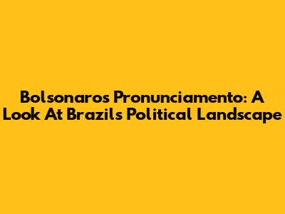 Bolsonaro's Pronunciamento: A Look At Brazil's Political Landscape