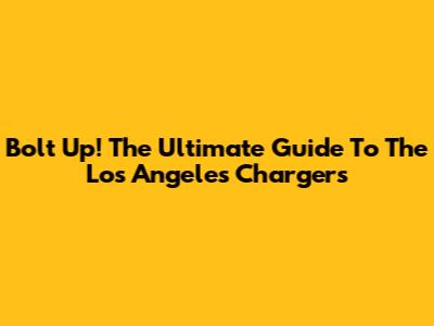 Bolt Up! The Ultimate Guide To The Los Angeles Chargers
