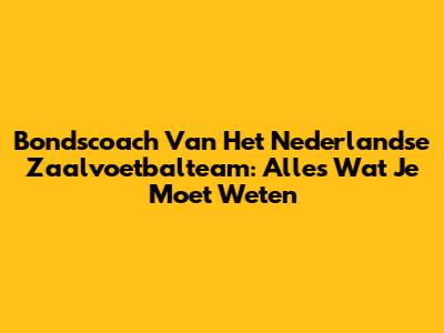 Bondscoach Van Het Nederlandse Zaalvoetbalteam: Alles Wat Je Moet Weten