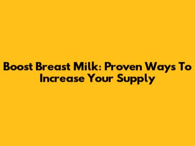 Boost Breast Milk: Proven Ways To Increase Your Supply