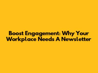 Boost Engagement: Why Your Workplace Needs A Newsletter