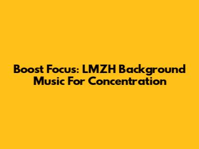 Boost Focus: LMZH Background Music For Concentration