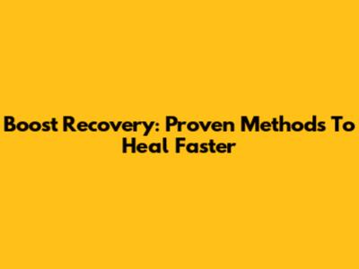 Boost Recovery: Proven Methods To Heal Faster