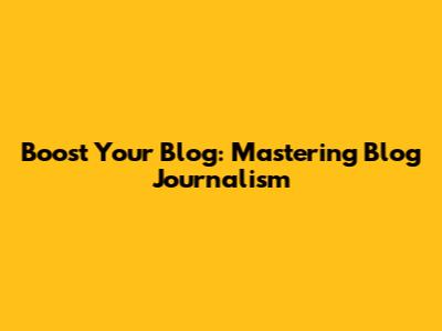 Boost Your Blog: Mastering Blog Journalism