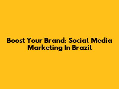 Boost Your Brand: Social Media Marketing In Brazil