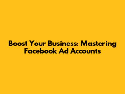 Boost Your Business: Mastering Facebook Ad Accounts