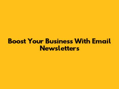 Boost Your Business With Email Newsletters