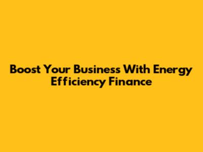 Boost Your Business With Energy Efficiency Finance